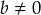 b \neq 0