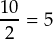 \dfrac{10}{2} = 5